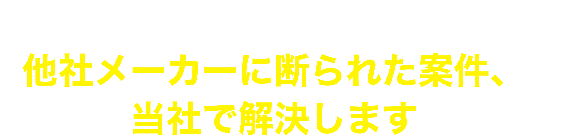 生産技術担当者、設計担当者、購買担当者のみなさま、他社メーカーに断られた案件当社で解決します。