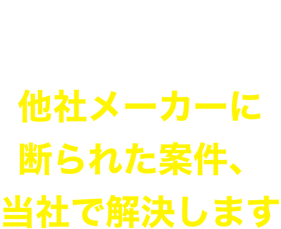 生産技術担当者、設計担当者、購買担当者のみなさま、他社メーカーに断られた案件当社で解決します。